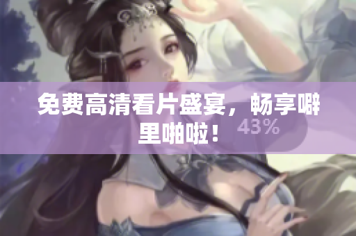免费高清看片盛宴，畅享噼里啪啦！
