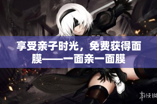享受亲子时光，免费获得面膜——一面亲一面膜