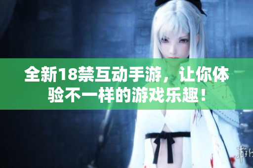全新18禁互动手游，让你体验不一样的游戏乐趣！