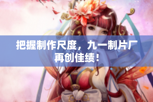把握制作尺度，九一制片厂再创佳绩！