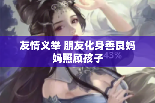 友情义举 朋友化身善良妈妈照顾孩子