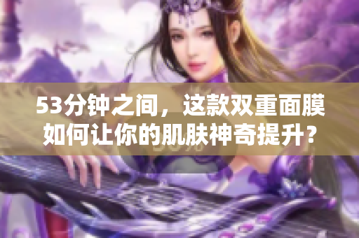 53分钟之间，这款双重面膜如何让你的肌肤神奇提升？
