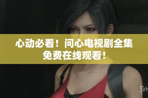 心动必看！问心电视剧全集免费在线观看！