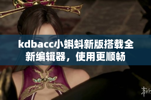kdbacc小蝌蚪新版搭载全新编辑器，使用更顺畅