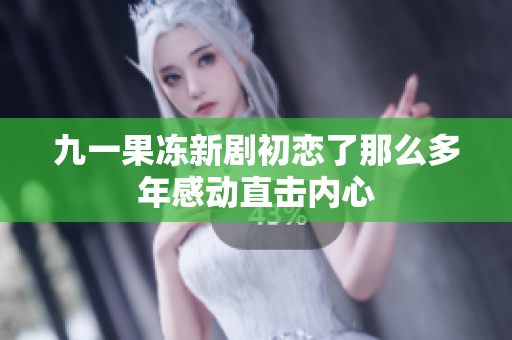 九一果冻新剧初恋了那么多年感动直击内心