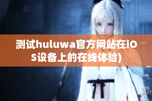 测试huluwa官方网站在iOS设备上的在线体验)