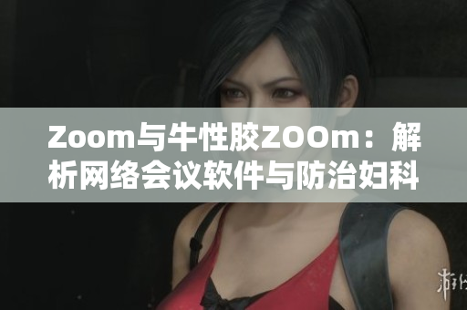Zoom与牛性胶ZOOm：解析网络会议软件与防治妇科疾病