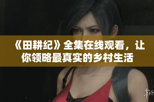 《田耕纪》全集在线观看，让你领略最真实的乡村生活