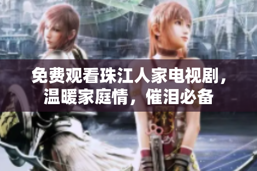 免费观看珠江人家电视剧，温暖家庭情，催泪必备