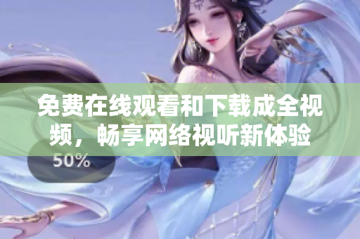 免费在线观看和下载成全视频，畅享网络视听新体验