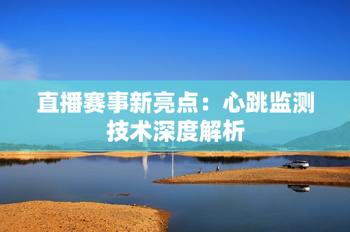 直播赛事新亮点：心跳监测技术深度解析