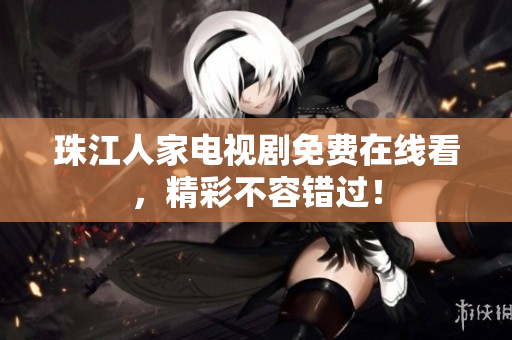 珠江人家电视剧免费在线看，精彩不容错过！