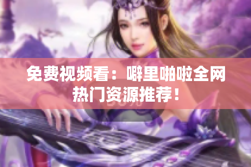 免费视频看：噼里啪啦全网热门资源推荐！
