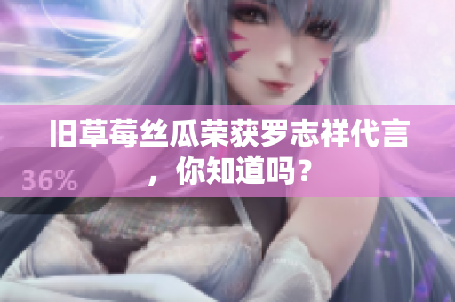 旧草莓丝瓜荣获罗志祥代言，你知道吗？