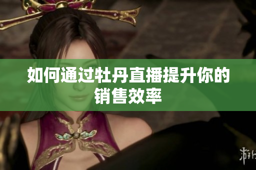 如何通过牡丹直播提升你的销售效率