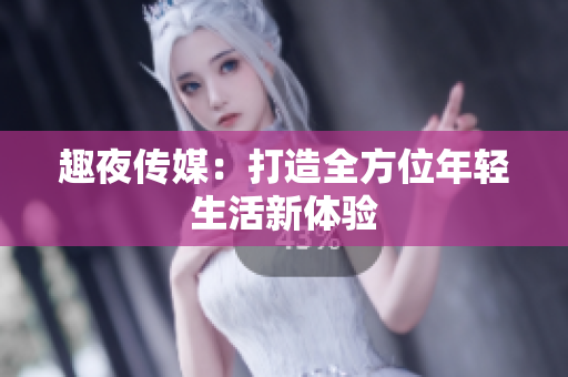 趣夜传媒：打造全方位年轻生活新体验