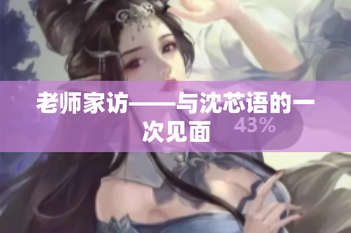 老师家访——与沈芯语的一次见面