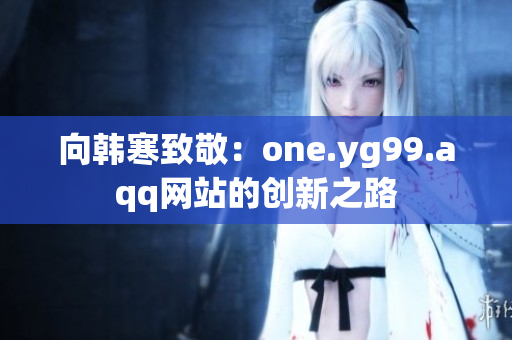 向韩寒致敬：one.yg99.aqq网站的创新之路