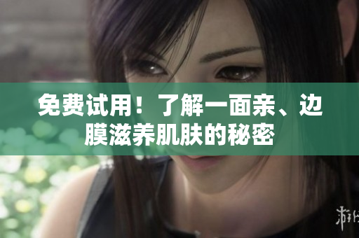 免费试用！了解一面亲、边膜滋养肌肤的秘密