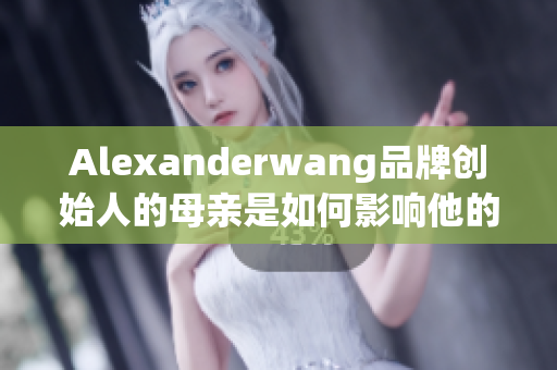 Alexanderwang品牌创始人的母亲是如何影响他的设计风格的
