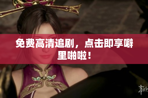 免费高清追剧，点击即享噼里啪啦！