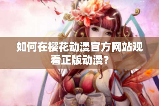 如何在樱花动漫官方网站观看正版动漫？