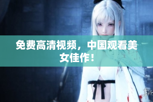 免费高清视频，中国观看美女佳作！