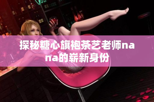 探秘糖心旗袍茶艺老师nana的崭新身份