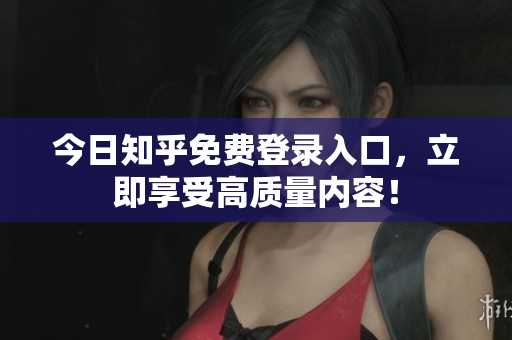 今日知乎免费登录入口，立即享受高质量内容！