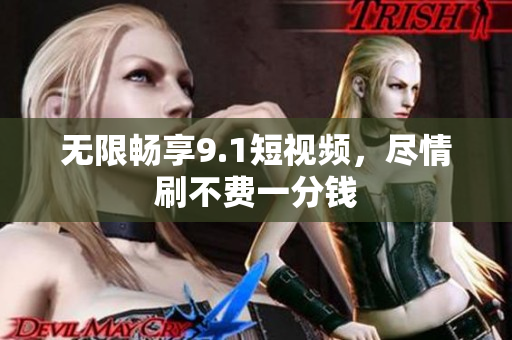 无限畅享9.1短视频，尽情刷不费一分钱