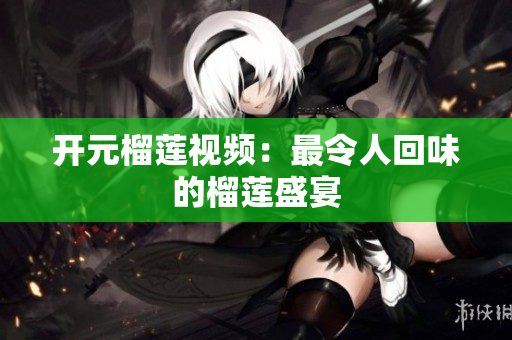 开元榴莲视频：最令人回味的榴莲盛宴
