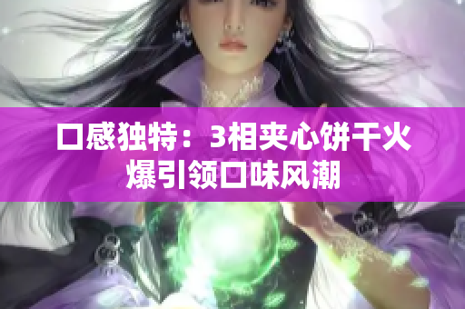口感独特：3相夹心饼干火爆引领口味风潮