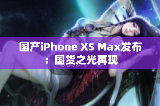国产iPhone XS Max发布：国货之光再现