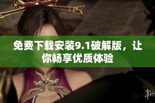 免费下载安装9.1破解版，让你畅享优质体验