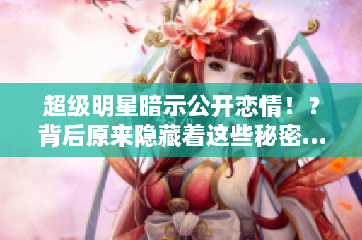 超级明星暗示公开恋情！？背后原来隐藏着这些秘密…