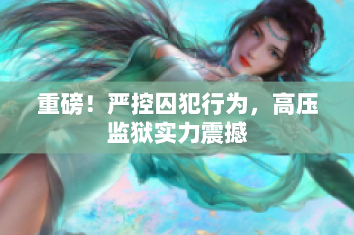 重磅！严控囚犯行为，高压监狱实力震撼