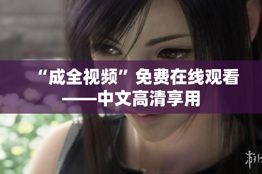 “成全视频”免费在线观看——中文高清享用