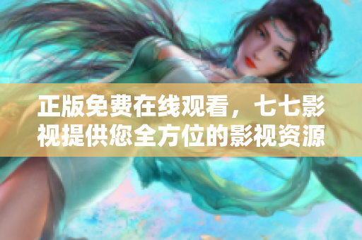 正版免费在线观看，七七影视提供您全方位的影视资源