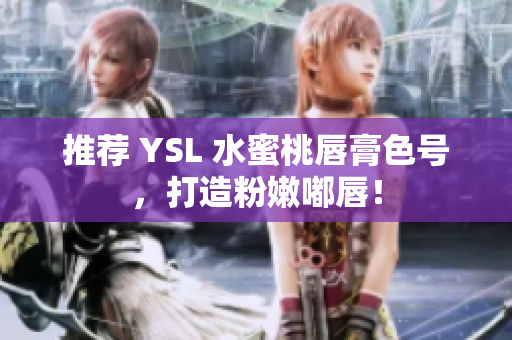 推荐 YSL 水蜜桃唇膏色号，打造粉嫩嘟唇！