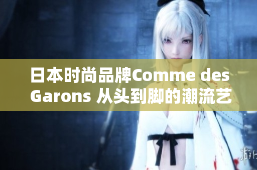 日本时尚品牌Comme des Garons 从头到脚的潮流艺术