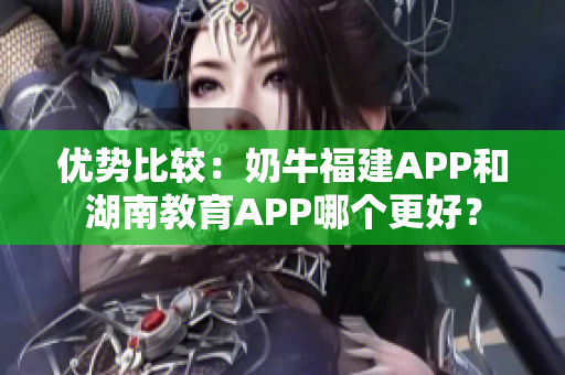 优势比较：奶牛福建APP和湖南教育APP哪个更好？