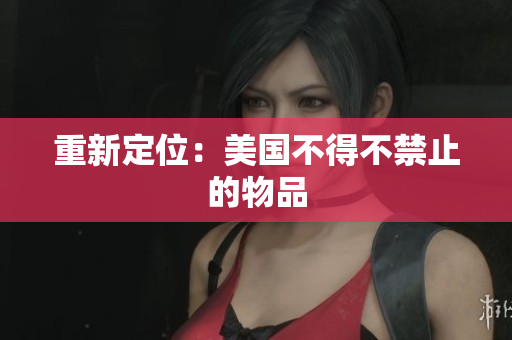 重新定位：美国不得不禁止的物品