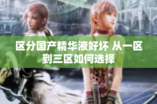 区分国产精华液好坏 从一区到三区如何选择