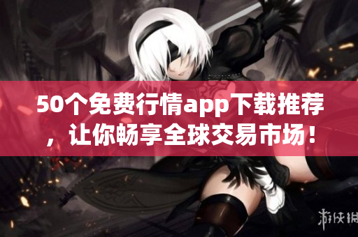 50个免费行情app下载推荐，让你畅享全球交易市场！