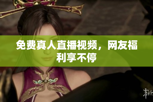 免费真人直播视频，网友福利享不停