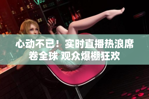 心动不已！实时直播热浪席卷全球 观众爆棚狂欢