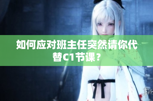 如何应对班主任突然请你代替C1节课？