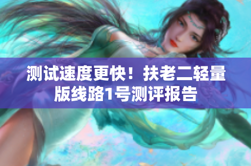 测试速度更快！扶老二轻量版线路1号测评报告