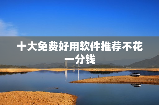 十大免费好用软件推荐不花一分钱