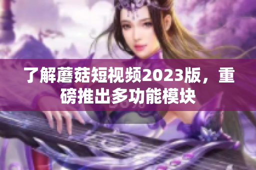 了解蘑菇短视频2023版，重磅推出多功能模块